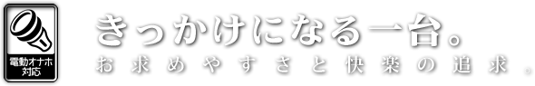 きっかけになる一台 お求めやすさと快楽の追求